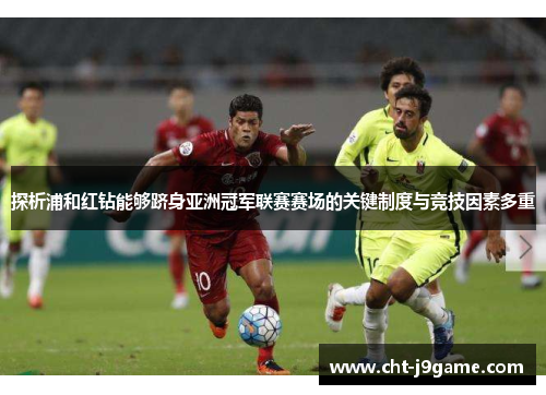 探析浦和红钻能够跻身亚洲冠军联赛赛场的关键制度与竞技因素多重