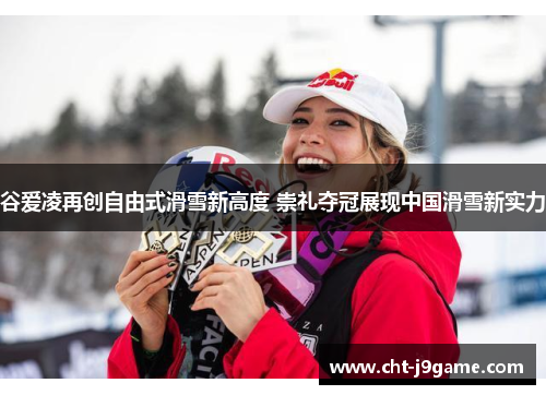 谷爱凌再创自由式滑雪新高度 崇礼夺冠展现中国滑雪新实力